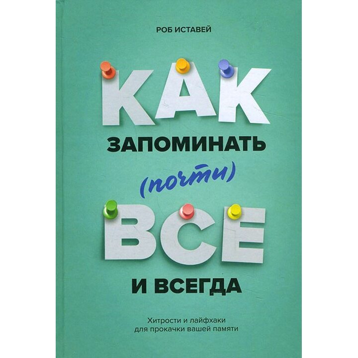 Как запоминать (почти) всё и всегда. Хитрости и лайфхаки для прокачки вашей памяти - Роб Иставей (978-5-00100-748-7)