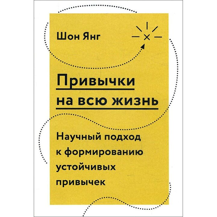 Привычки на всю жизнь. Научный подход к формированию устойчивых привычек - Шон Янг (978-5-00117-263-5)
