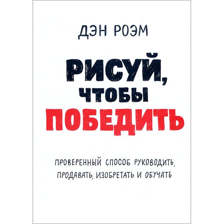 Рисуй, чтобы победить. Проверенный способ руководить, продавать, изобретать и обучать - Дэн Роэм (978-5-00100-822-4)