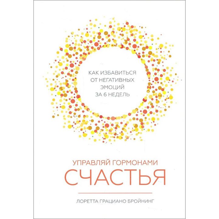 Управляй гормонами счастья. Как избавиться от негативных эмоций за 6 недель - Лоретта Грациано Бройнинг (978-5-00117-281-9)