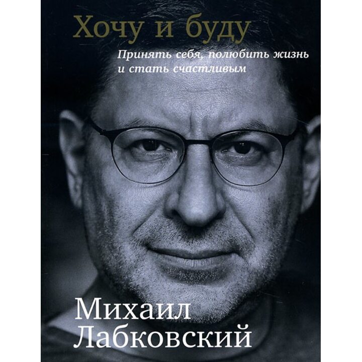 Хочу и буду. Принять себя, полюбить жизнь и стать счастливым - Михаил Лабковский (978-5-9614-6799-4)