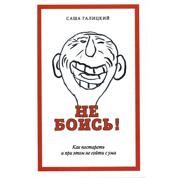 Не боись! Как постареть и при этом не сойти с ума - Саша Галицкий (978-5-8159-1518-3)