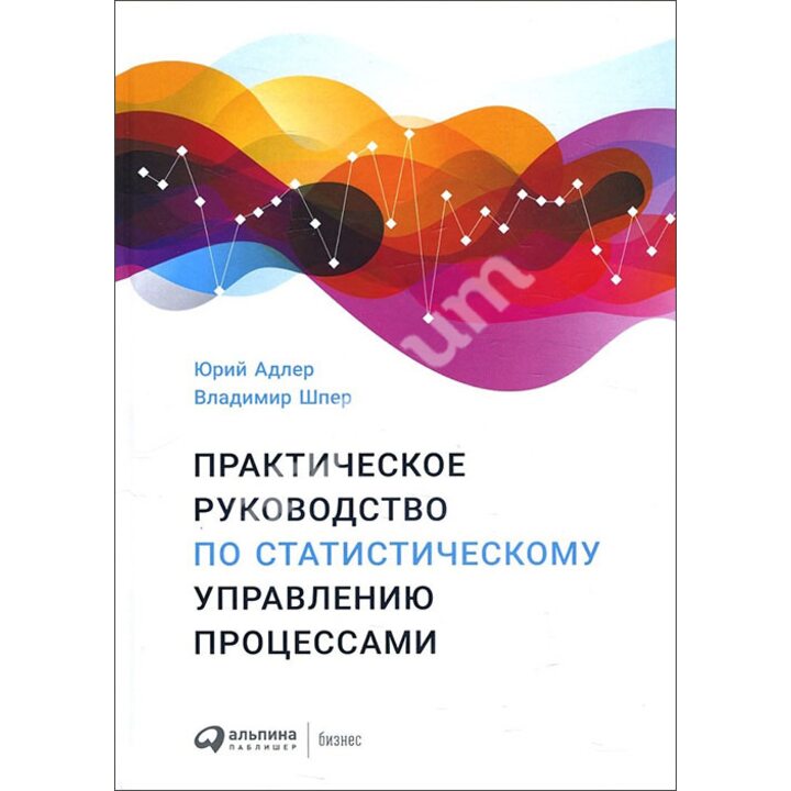 Практическое руководство по статистическому управлению процессами - Юрий Адлер, Владимир Шпер (978-5-9614-2053-1)
