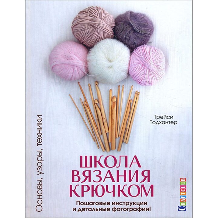 Школа вязания крючком. Основы, узоры, техники. Пошаговые инструкции и детальные фотографии! - Трейси Тодхантер (978-5-91906-860-0)