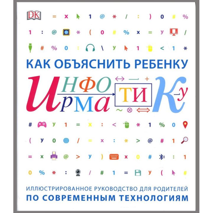 Как объяснить ребенку информатику. Иллюстрированное руководство для родителей по совреименным технологиям - (978-5-00117-654-1)