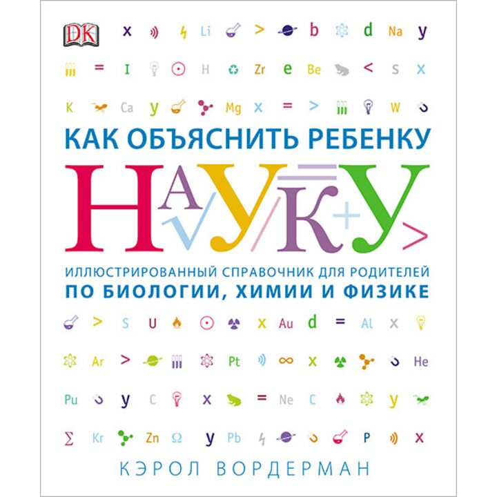 Как объяснить ребенку науку. Иллюстрированный справочник для родителей по биологии, химии и физике - Кэрол Вордерман (978-5-00100-555-1)