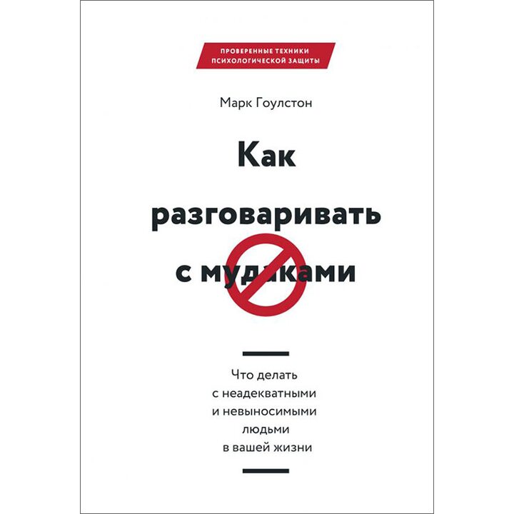 Как разговаривать с мудаками. Что делать с неадекватными и невыносимыми людьми в вашей жизни - Марк Гоулстон (978-5-00117-936-8)