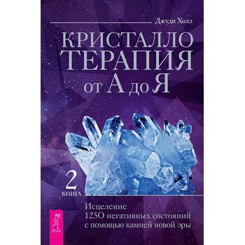 Кристаллотерапия от А до Я. Исцеление 1250 негативных состояний с помощью камней новой эры. Книга 2