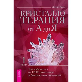 Кристаллотерапия от А до Я. Как избавиться от 1200 симптомов и болезненных состояний. Книга 1