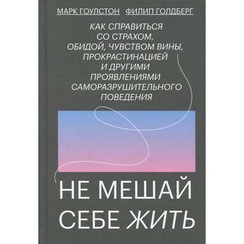 Не мешай себе жить. Как справиться со страхом, обидой, чувством вины, прокрастинацией и другими проявлениями саморазрушительного поведения