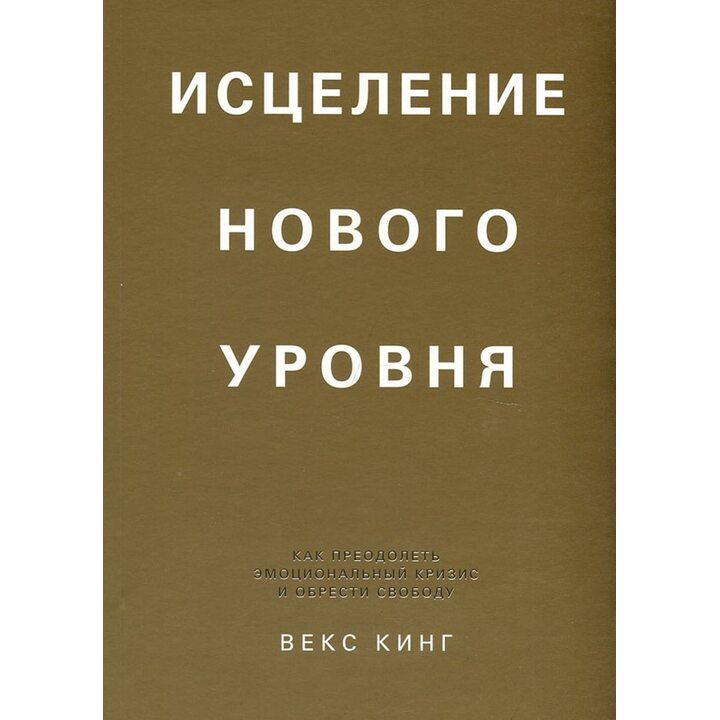 Исцеление нового уровня. Как преодолеть эмоциональный кризис и обрести свободу - Векс Кинг (978-985-15-5023-0)