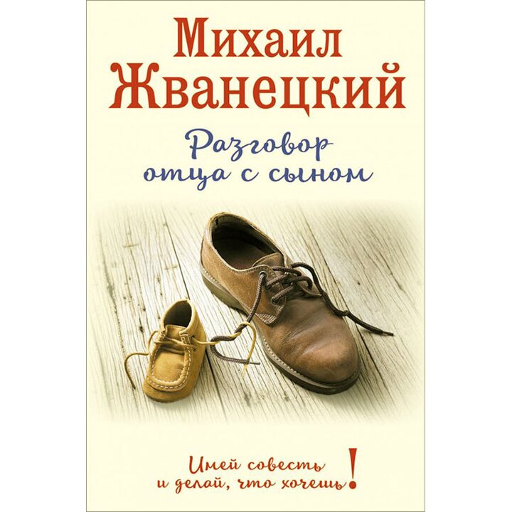 Разговор отца с сыном. Имей совесть и делай, что хочешь! - Михаил Жванецкий (978-5-699-92469-1)