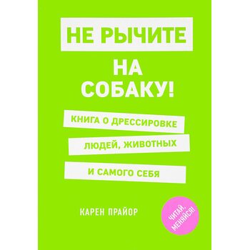Не рычите на собаку! Книга о дрессировке людей, животных и самого себя