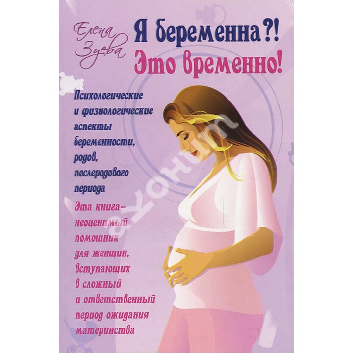 Я беременна?! Это временно! Психологические и физиологические аспекты беременности, родов и послеродового периода - Елена Зуева (978-5-903182-80-0)