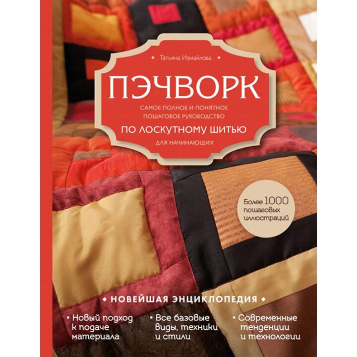 Пэчворк. Самое полное и понятное пошаговое руководство по лоскутному шитью для начинающих. Новейшая энциклопедия - Татьяна Измайлова (978-5-699-99826-5)