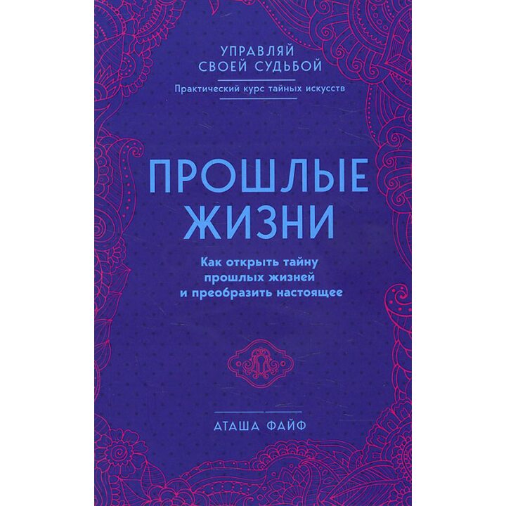 Прошлые жизни. Как открыть тайну прошлых жизней и преобразить настоящее - Аташа Файф (978-5-04-091630-6)