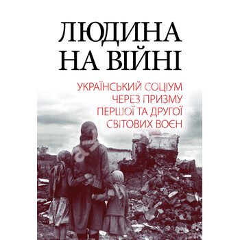Людина на війні. Український соціум через призму Першої та Другої світових воєн