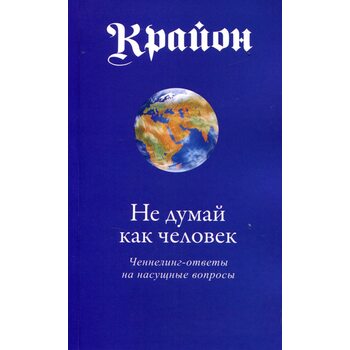 Крайон. Недумай как человек. Ченнелинг-ответы на насущные вопросы