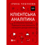 Клієнтська аналітика. Як зрозуміти покупців, підвищити їхню лояльність і збільшити доходи компанії - Ірина Чубукова (978-966-982-179-9)