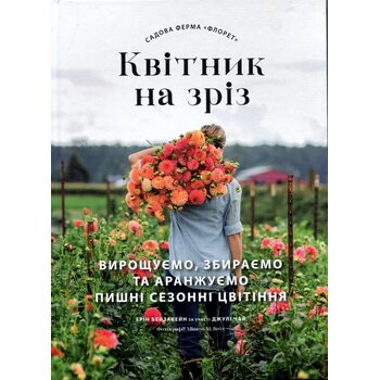 Садова ферма «Флорет». Квітник на зріз. Вирощуємо, збираємо та аранжуємо пишні сезонні цвітіння