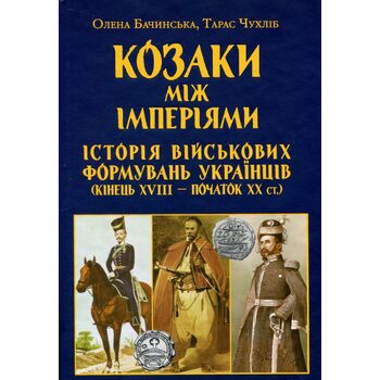 Козаки між імперіями. Історія військових формувань українців (кінець XVIII — початок XX ст.)
