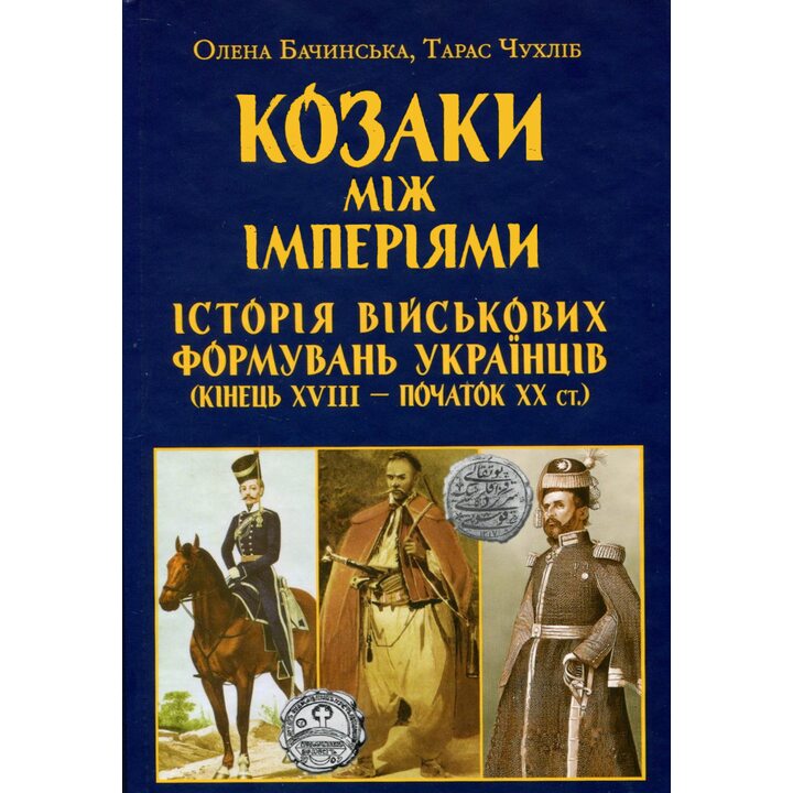 Козаки між імперіями. Історія військових формувань українців (кінець XVIII — початок XX ст.) - Олена Бачинська, Оксана Чухліб (978-966-498-880-0)