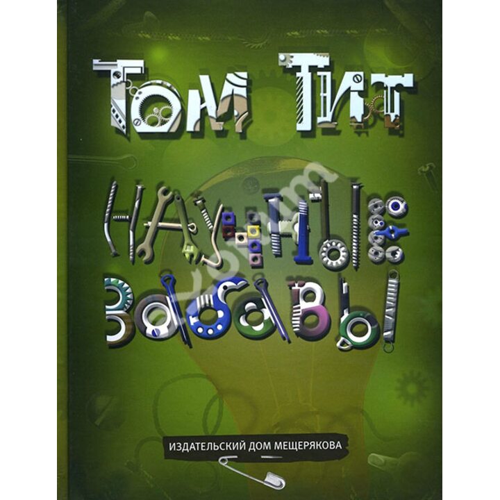 Научные забавы. Интересные опыты, самоделки, развлечения - Том Тит (978-5-91045-855-4)